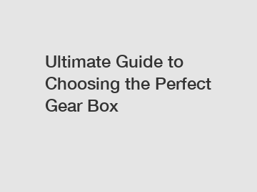 Ultimate Guide to Choosing the Perfect Gear Box