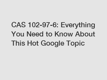 CAS 102-97-6: Everything You Need to Know About This Hot Google Topic