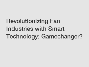 Revolutionizing Fan Industries with Smart Technology: Gamechanger?