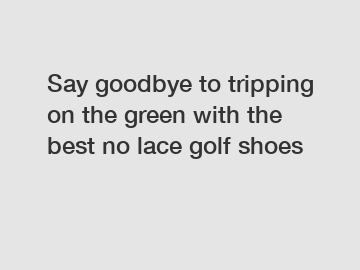 Say goodbye to tripping on the green with the best no lace golf shoes