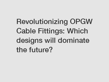 Revolutionizing OPGW Cable Fittings: Which designs will dominate the future?