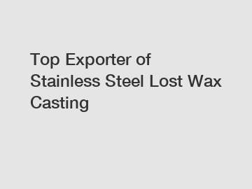 Top Exporter of Stainless Steel Lost Wax Casting Top Exporter of Stainless Steel Lost Wax Casting