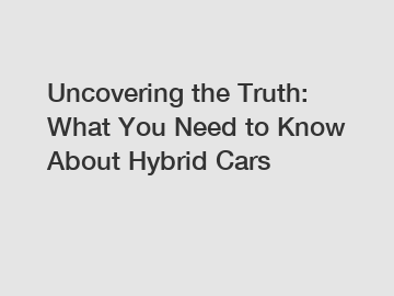 Uncovering the Truth: What You Need to Know About Hybrid Cars