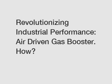 Revolutionizing Industrial Performance: Air Driven Gas Booster. How?