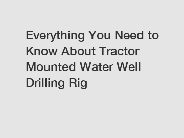 Everything You Need to Know About Tractor Mounted Water Well Drilling Rig