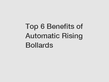 Top 6 Benefits of Automatic Rising Bollards