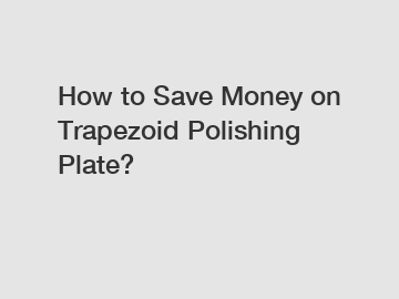 How to Save Money on Trapezoid Polishing Plate?