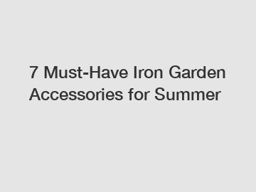7 Must-Have Iron Garden Accessories for Summer