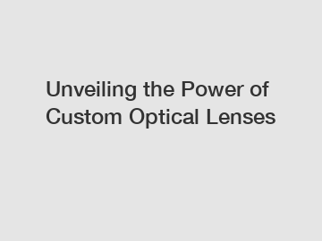 Unveiling the Power of Custom Optical Lenses