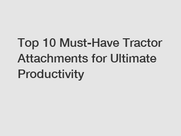 Top 10 Must-Have Tractor Attachments for Ultimate Productivity