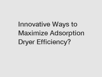 Innovative Ways to Maximize Adsorption Dryer Efficiency?