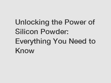 Unlocking the Power of Silicon Powder: Everything You Need to Know