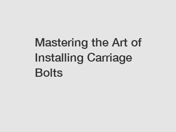Mastering the Art of Installing Carriage Bolts