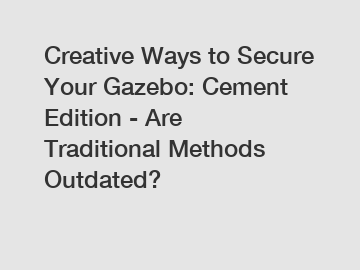 Creative Ways to Secure Your Gazebo: Cement Edition - Are Traditional Methods Outdated?