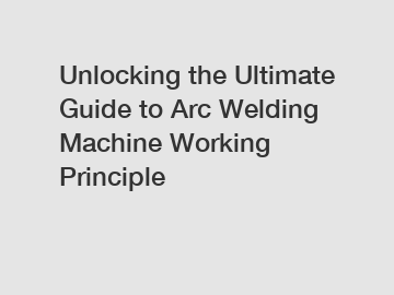 Unlocking the Ultimate Guide to Arc Welding Machine Working Principle