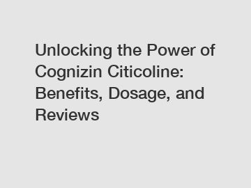 Unlocking the Power of Cognizin Citicoline: Benefits, Dosage, and Reviews