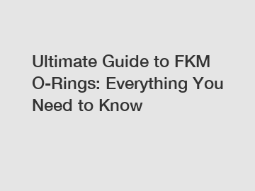 Ultimate Guide to FKM O-Rings: Everything You Need to Know