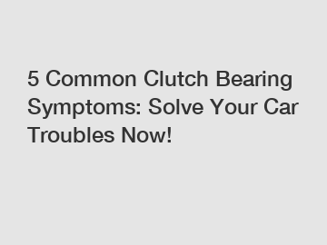 5 Common Clutch Bearing Symptoms: Solve Your Car Troubles Now!