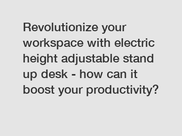 Revolutionize your workspace with electric height adjustable stand up desk - how can it boost your productivity?