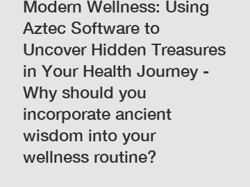 Modern Wellness: Using Aztec Software to Uncover Hidden Treasures in Your Health Journey - Why should you incorporate ancient wisdom into your wellness routine?