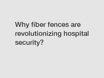 Why fiber fences are revolutionizing hospital security?
