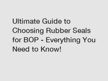 Ultimate Guide to Choosing Rubber Seals for BOP - Everything You Need to Know!