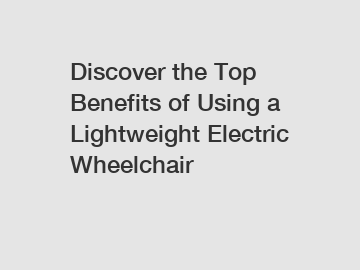 Discover the Top Benefits of Using a Lightweight Electric Wheelchair