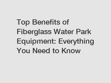 Top Benefits of Fiberglass Water Park Equipment: Everything You Need to Know