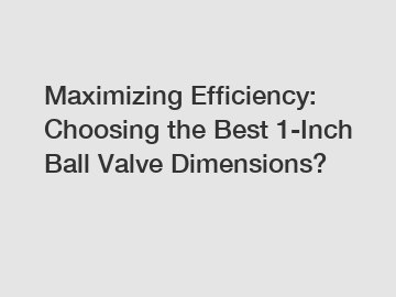 Maximizing Efficiency: Choosing the Best 1-Inch Ball Valve Dimensions?