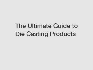 The Ultimate Guide to Die Casting Products