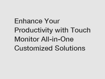 Enhance Your Productivity with Touch Monitor All-in-One Customized Solutions