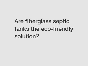 Are fiberglass septic tanks the eco-friendly solution?