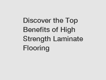 Discover the Top Benefits of High Strength Laminate Flooring
