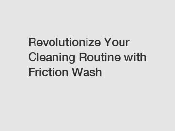 Revolutionize Your Cleaning Routine with Friction Wash