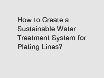 How to Create a Sustainable Water Treatment System for Plating Lines?