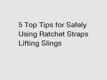 5 Top Tips for Safely Using Ratchet Straps Lifting Slings