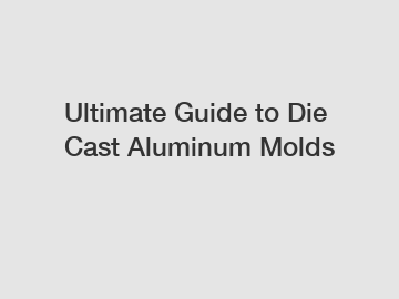Ultimate Guide to Die Cast Aluminum Molds