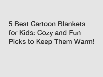 5 Best Cartoon Blankets for Kids: Cozy and Fun Picks to Keep Them Warm!