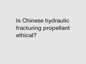 Is Chinese hydraulic fracturing propellant ethical?