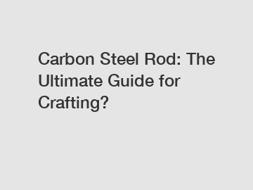 Carbon Steel Rod: The Ultimate Guide for Crafting?