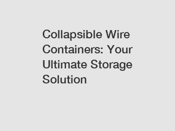 Collapsible Wire Containers: Your Ultimate Storage Solution