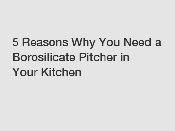 5 Reasons Why You Need a Borosilicate Pitcher in Your Kitchen