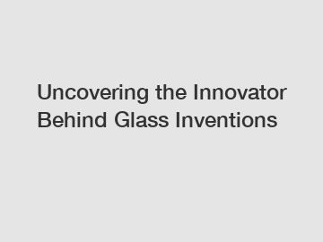 Uncovering the Innovator Behind Glass Inventions