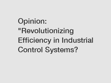 Opinion: "Revolutionizing Efficiency in Industrial Control Systems?