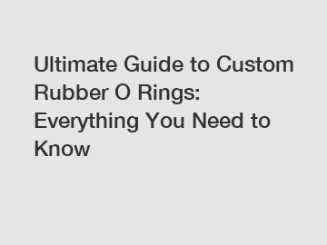 Ultimate Guide to Custom Rubber O Rings: Everything You Need to Know