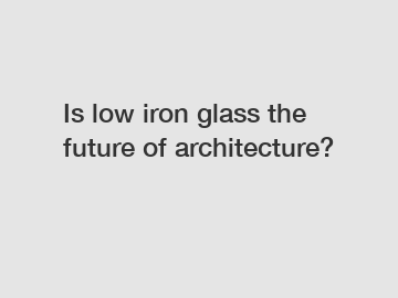 Is low iron glass the future of architecture?
