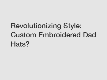 Revolutionizing Style: Custom Embroidered Dad Hats?