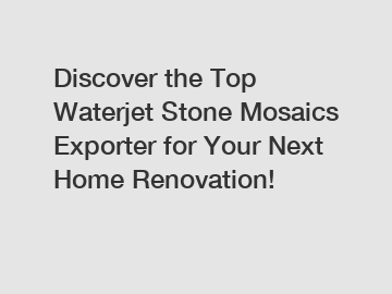 Discover the Top Waterjet Stone Mosaics Exporter for Your Next Home Renovation!