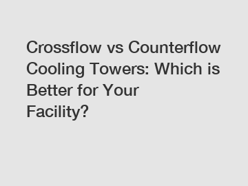 Crossflow vs Counterflow Cooling Towers: Which is Better for Your Facility?