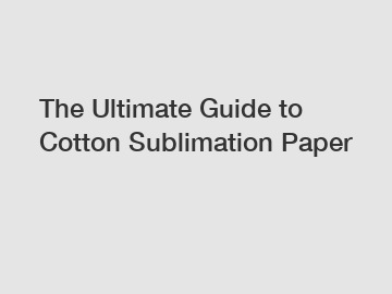 The Ultimate Guide to Cotton Sublimation Paper